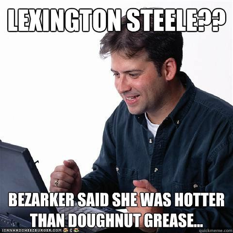 Lexington Steele?? bezarker said she was hotter than doughnut grease...  Net noob