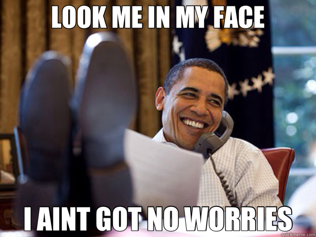 LOOK ME IN MY FACE I AINT GOT NO WORRIES - LOOK ME IN MY FACE I AINT GOT NO WORRIES  obama