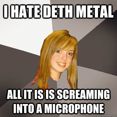 I hate deth metal all it is is screaming into a microphone  Musically Oblivious 8th Grader