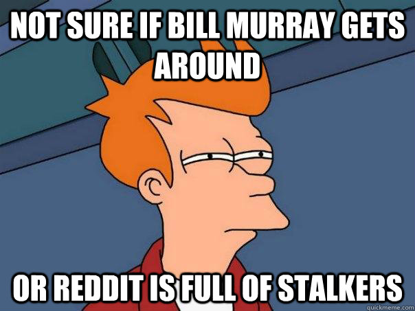 not sure if bill murray gets around or reddit is full of stalkers  Futurama Fry