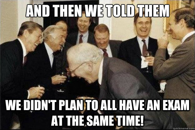 and then we told them we didn't plan to all have an exam at the same time!   Rich Old Men