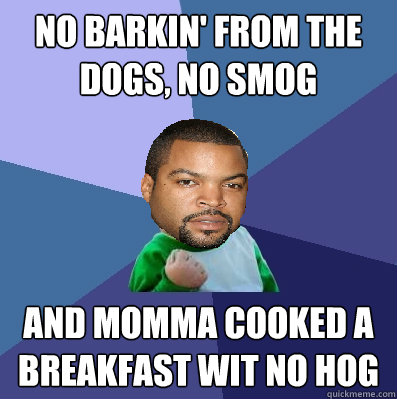 no barkin' from the dogs, no smog and momma cooked a breakfast wit no hog - no barkin' from the dogs, no smog and momma cooked a breakfast wit no hog  Successful Ice Cube