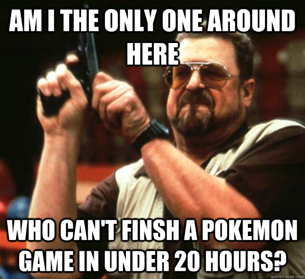 am I the only one around here Who can't finsh A Pokemon game in Under 20 hours?  Angry Walter