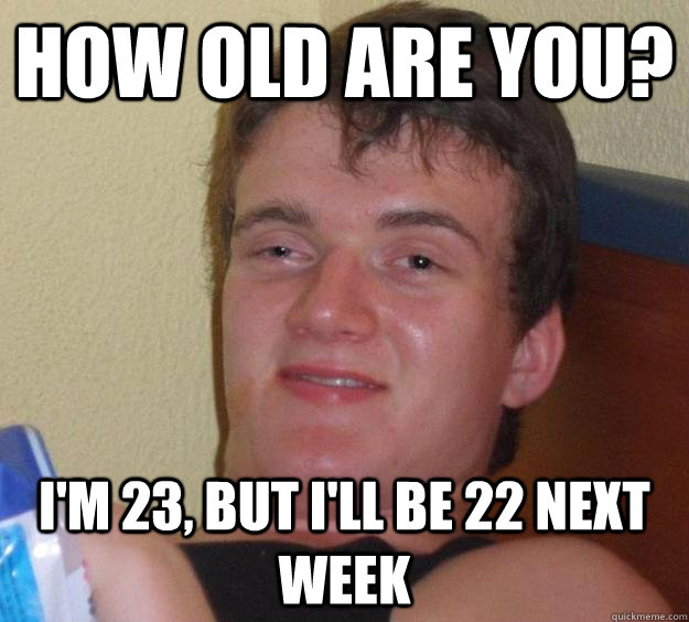 How old are you? I'm 23, but I'll be 22 next week  10 Guy