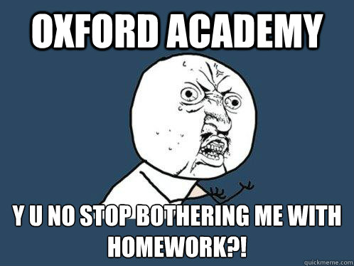 Oxford Academy Y U NO STOP BOTHERING ME WITH HOMEWORK?!  Y U No