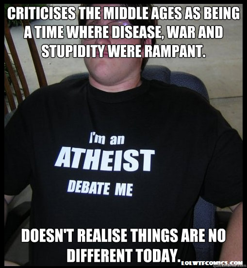 Criticises the middle ages as being a time where disease, war and stupidity were rampant. Doesn't realise things are no different today. - Criticises the middle ages as being a time where disease, war and stupidity were rampant. Doesn't realise things are no different today.  Scumbag Atheist