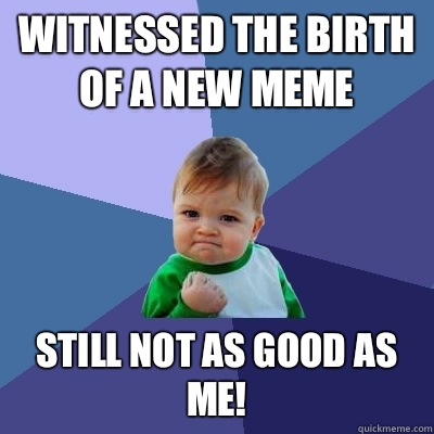 Witnessed the birth of a new meme Still not as good as me!  Success Kid