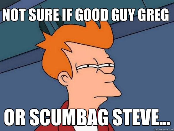 Not sure if good guy greg Or scumbag steve...  Futurama Fry