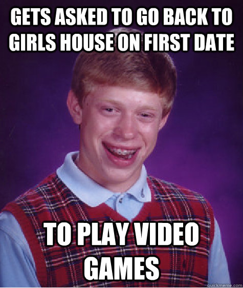 gets asked to go back to girls house on first date to play video games   Bad Luck Brian