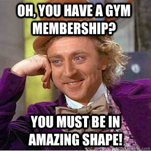 Oh, You have a gym membership? You must be in amazing shape! - Oh, You have a gym membership? You must be in amazing shape!  willy wonka