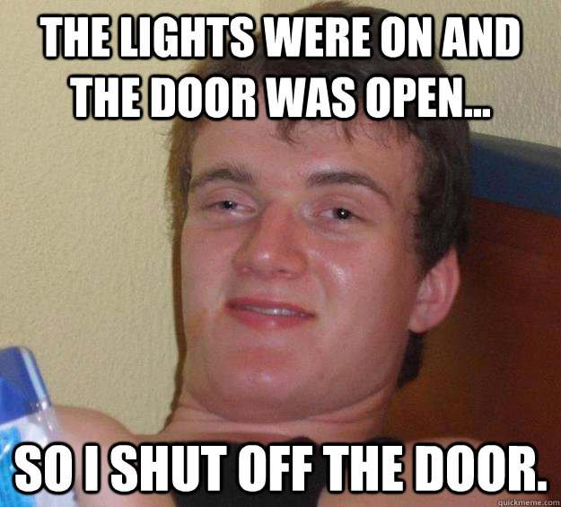 The lights were on and the door was open... So I Shut off the door.  10 Guy