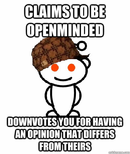 Claims to be openminded Downvotes you for having an opinion that differs from theirs  Scumbag Redditor