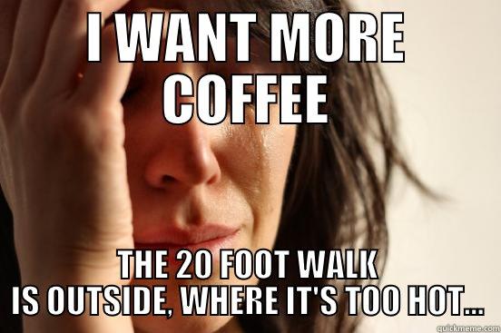 I WANT MORE COFFEE THE 20 FOOT WALK IS OUTSIDE, WHERE IT'S TOO HOT... First World Problems