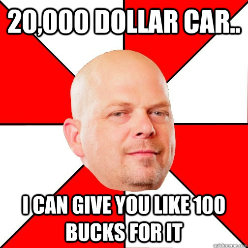 20,000 Dollar car.. I can give you like 100 bucks for it - 20,000 Dollar car.. I can give you like 100 bucks for it  Pawn Star