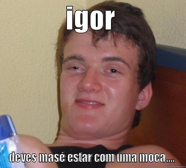 IGOR DEVES MASÉ ESTAR COM UMA MOCA.... 10 Guy