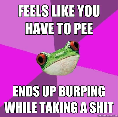 feels like you have to pee ends up burping while taking a shit  Foul Bachelorette Frog