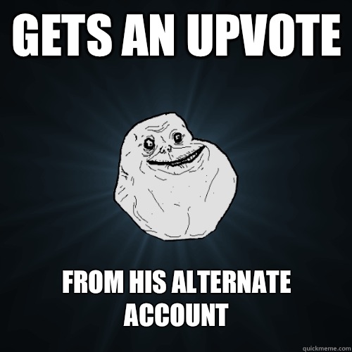 Gets an upvote From his alternate account - Gets an upvote From his alternate account  Forever Alone