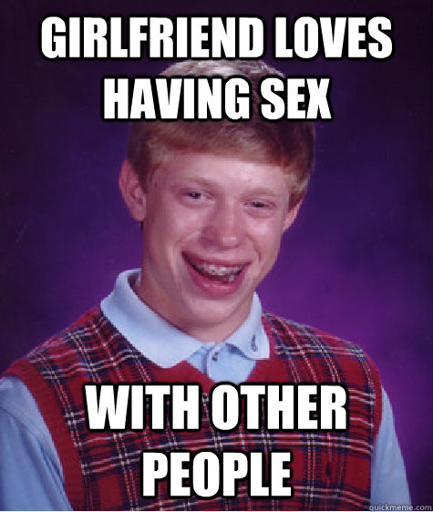 girlfriend loves having sex with other people  Bad Luck Brian