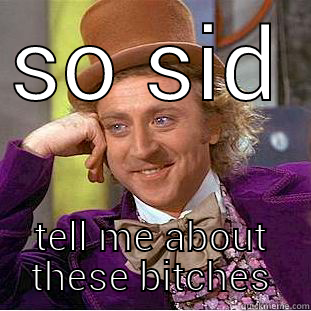 SO SID  TELL ME ABOUT THESE BITCHES Condescending Wonka