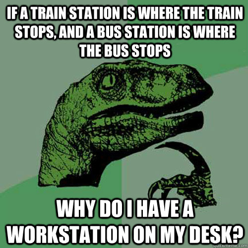 If a train station is where the train stops, and a bus station is where the bus stops Why do I have a workstation on my desk? - If a train station is where the train stops, and a bus station is where the bus stops Why do I have a workstation on my desk?  Philosoraptor