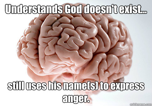 Understands God doesn't exist... still uses his name(s) to express anger.  - Understands God doesn't exist... still uses his name(s) to express anger.   Scumbag Brain