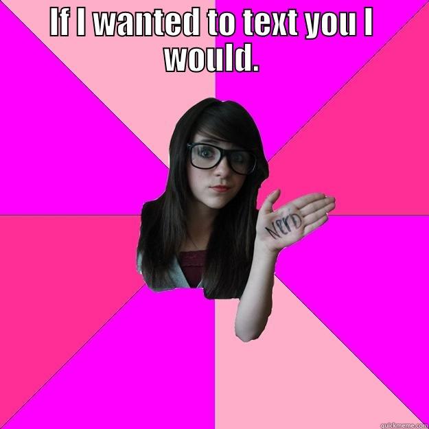 IF I WANTED TO TEXT YOU I WOULD.  Idiot Nerd Girl