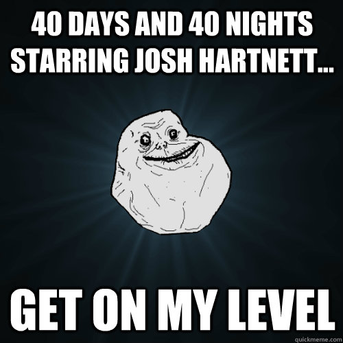 40 days and 40 nights starring josh hartnett... get on my level  Forever Alone