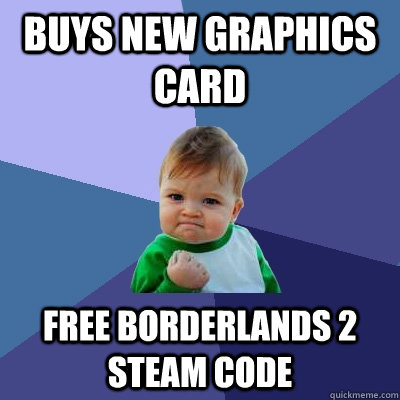 Buys new graphics card Free borderlands 2 steam code  Success Kid