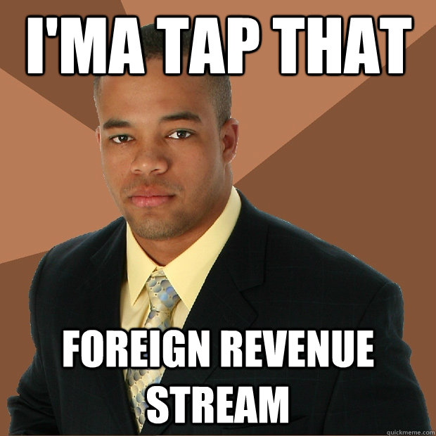 I'ma Tap that foreign revenue stream  Successful Black Man