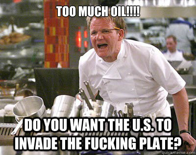 TOO MUCH OIL!!!! DO YOU WANT THE U.S. TO INVADE THE FUCKING PLATE?  Chef Ramsay