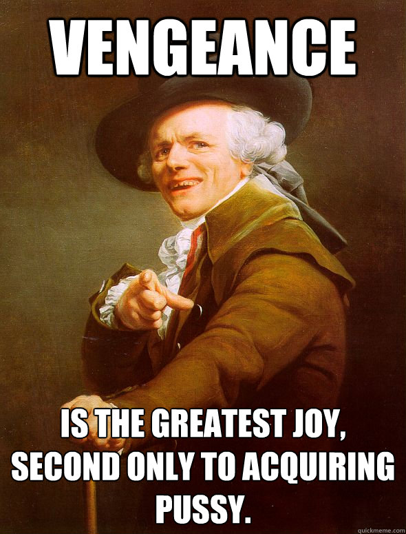 Vengeance is the greatest joy, second only to acquiring pussy.  Joseph Ducreux