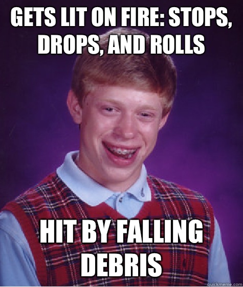 Gets lit on fire: Stops, drops, and rolls   hit by falling debris  Bad Luck Brian