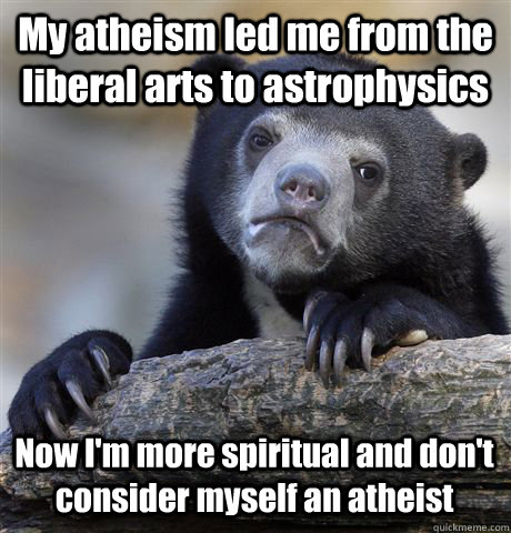 My atheism led me from the liberal arts to astrophysics Now I'm more spiritual and don't consider myself an atheist  Confession Bear