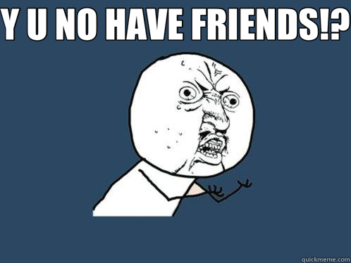 Y U NO HAVE FRIENDS!?  - Y U NO HAVE FRIENDS!?   Y U No