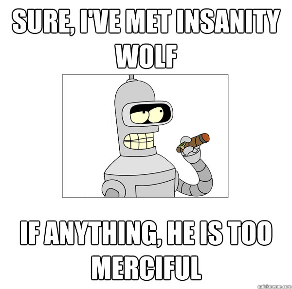 sure, i've met insanity wolf if anything, he is too merciful  Bender The Magnificent