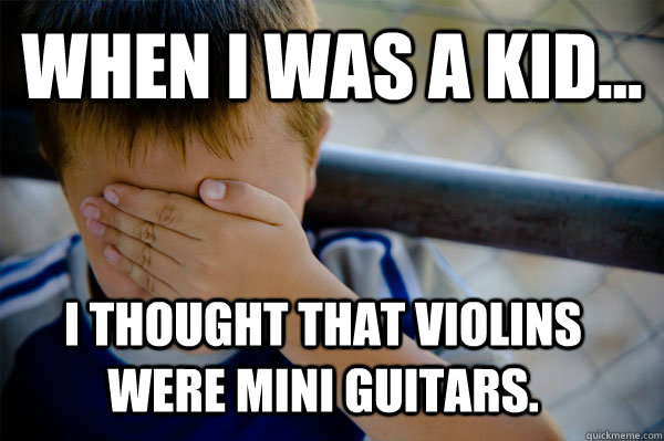 WHEN I WAS A KID... I thought that violins were mini guitars.  Confession kid