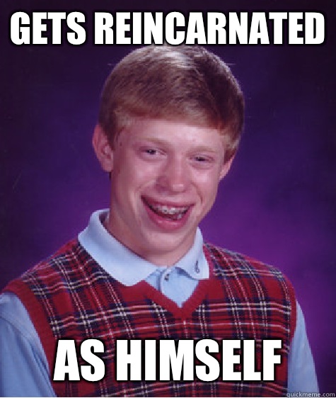 Gets reincarnated  As himself  Bad Luck Brian