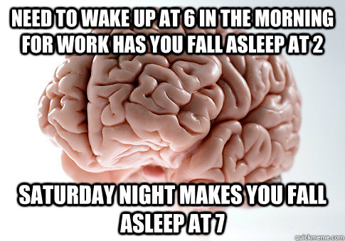 need to wake up at 6 in the morning for work has you fall asleep at 2  Saturday night makes you fall asleep at 7    Scumbag Brain