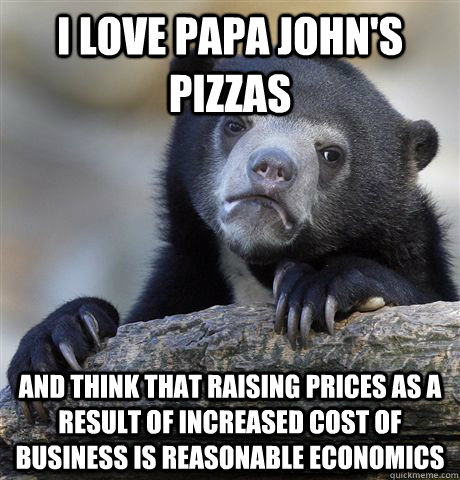 I love papa john's pizzas And think that raising prices as a result of increased cost of business is reasonable economics  Confession Bear