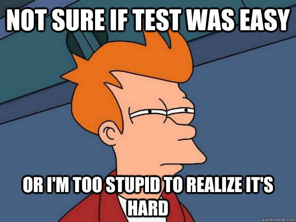 Not sure if test was easy or I'm too stupid to realize it's hard - Not sure if test was easy or I'm too stupid to realize it's hard  Futurama Fry