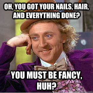 Oh, you got your nails, hair, and everything done? You must be fancy, huh?  Condescending Wonka