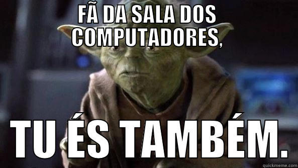 FÃ DA SALA DOS COMPUTADORES,   TU ÉS TAMBÉM. True dat, Yoda.