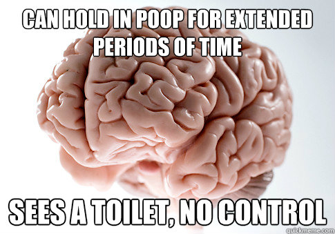 Can hold in poop for extended periods of time Sees a toilet, no control  Scumbag Brain