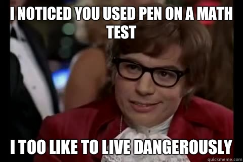 I noticed you used pen on a math test i too like to live dangerously  Dangerously - Austin Powers