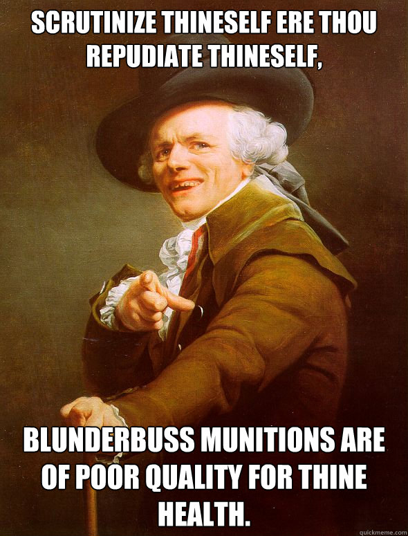 Scrutinize thineself ere thou repudiate thineself, Blunderbuss munitions are of poor quality for thine health. - Scrutinize thineself ere thou repudiate thineself, Blunderbuss munitions are of poor quality for thine health.  Joseph Ducreux