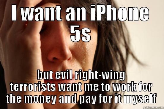 I WANT AN IPHONE 5S BUT EVIL RIGHT-WING TERRORISTS WANT ME TO WORK FOR THE MONEY AND PAY FOR IT MYSELF First World Problems