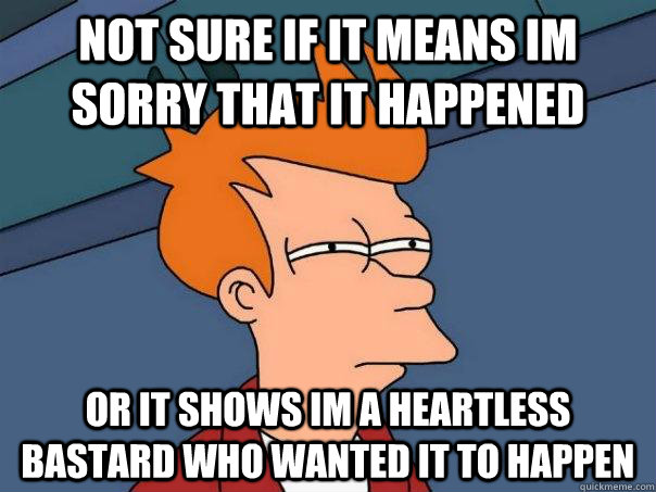 Not sure if it means Im sorry that it happened Or it shows im a heartless bastard who wanted it to happen  Futurama Fry