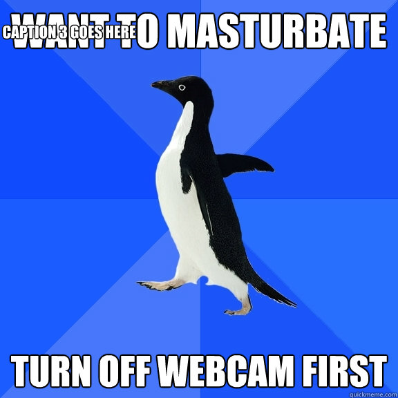 Want to masturbate Turn off webcam first Caption 3 goes here  Socially Awkward Penguin