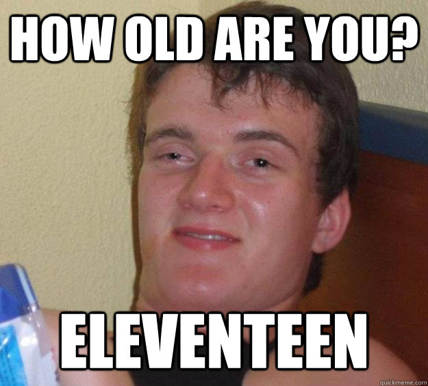 how old are you? eleventeen  10 Guy