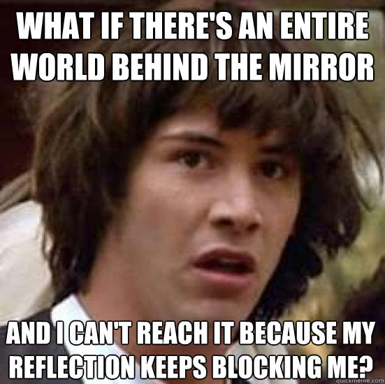 What if there's an entire world behind the mirror And I can't reach it because my reflection keeps blocking me?  conspiracy keanu